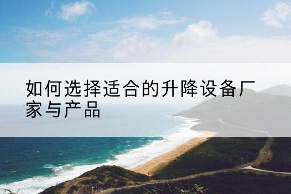怀宁电动升降平台厂家-如何选择适合的升降设备厂家与产品