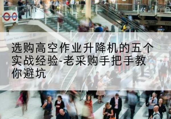 怀宁高空作业升降机厂家-选购高空作业升降机的五个实战经验-老采购手把手教你避坑