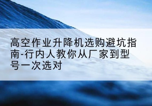 怀宁升降平台厂家-高空作业升降机选购避坑指南-行内人教你从厂家到型号一次选对
