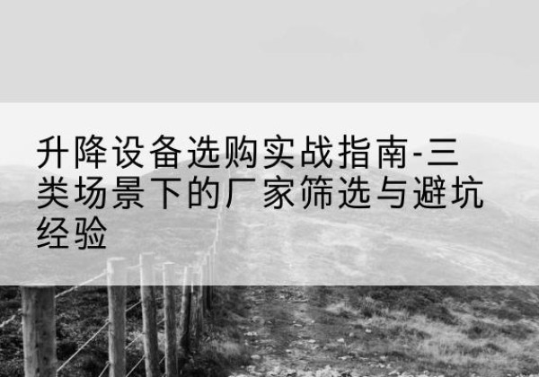 怀宁移动式升降机厂家推荐-升降设备选购实战指南-三类场景下的厂家筛选与避坑经验