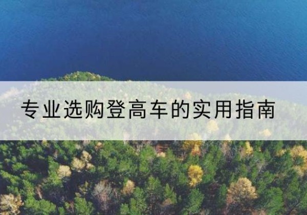 怀宁电动登高车厂家推荐-专业选购登高车的实用指南