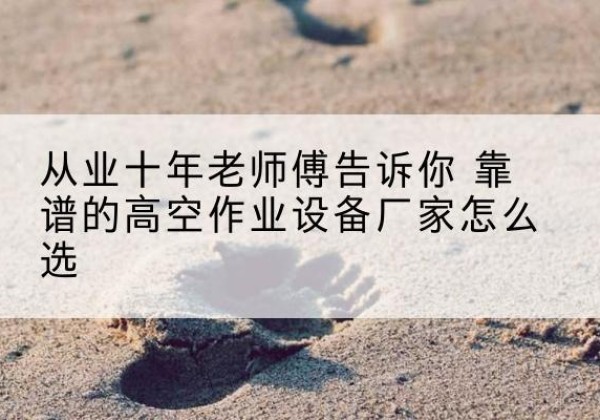 怀宁高空作业升降机厂家推荐-从业十年老师傅告诉你 靠谱的高空作业设备厂家怎么选