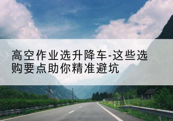 怀宁升降车厂家-高空作业选升降车-这些选购要点助你*避坑
