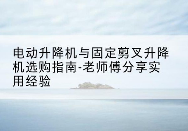 怀宁电动升降机怎么选-电动升降机与固定剪叉升降机选购指南-老师傅分享实用经验