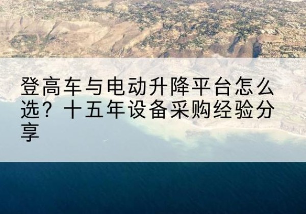 怀宁登高车厂家厂家-登高车与电动升降平台怎么选？十五年设备采购经验分享