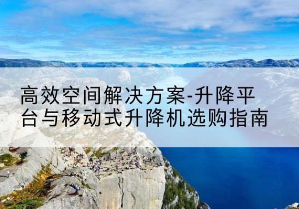 怀宁升降平台厂家-*空间解决方案-升降平台与移动式升降机选购指南