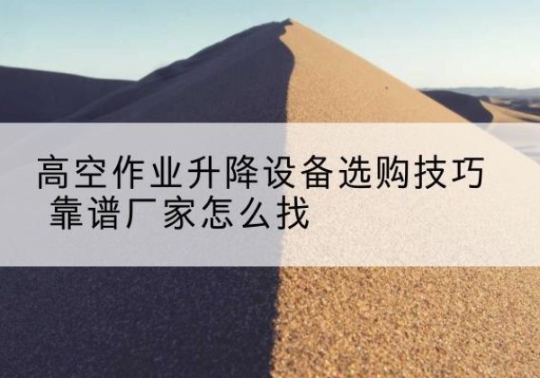 怀宁电动升降平台厂家推荐-高空作业升降设备选购技巧 靠谱厂家怎么找