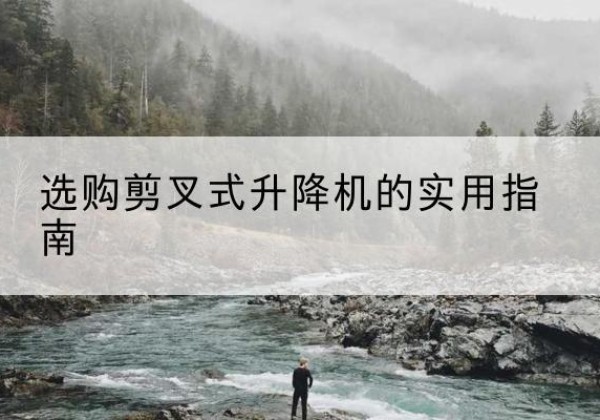 怀宁剪叉式升降机怎么选-选购剪叉式升降机的实用指南