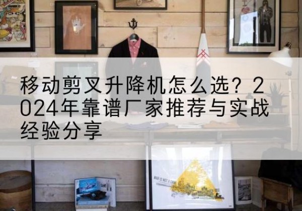 怀宁升降平台厂家推荐-移动剪叉升降机怎么选？2024年靠谱厂家推荐与实战经验分享