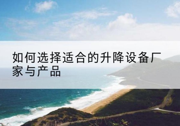 怀宁电动升降平台厂家-如何选择适合的升降设备厂家与产品