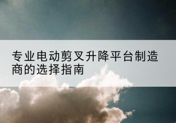 怀宁电动剪叉升降平台厂家-专业电动剪叉升降平台制造商的选择指南