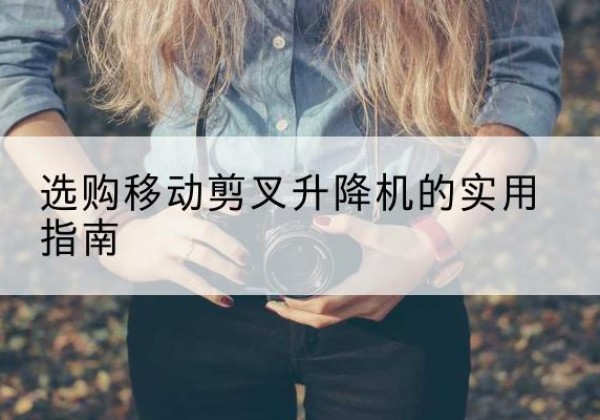 怀宁移动剪叉升降机怎么选-选购移动剪叉升降机的实用指南